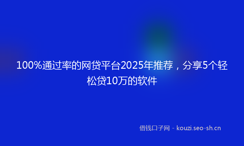 100%通过率的网贷平台2025年推荐,分享5个轻松贷10万的软件