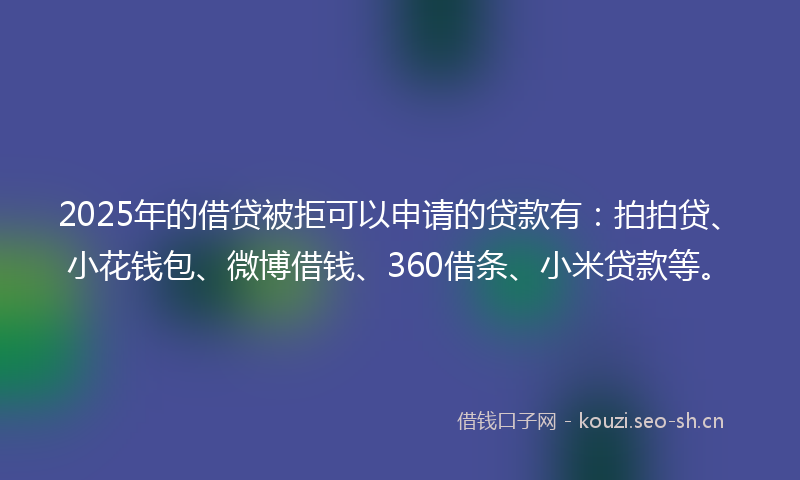 2025年的借贷被拒可以申请的贷款有：拍拍贷、小花钱包、微博借钱、360借条、小米贷款等。