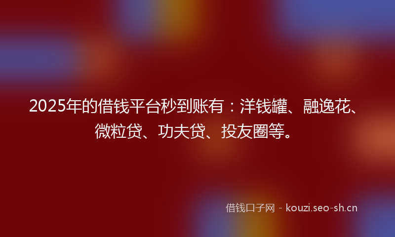 2025年的借钱平台秒到账有：洋钱罐、融逸花、微粒贷、功夫贷、投友圈等。