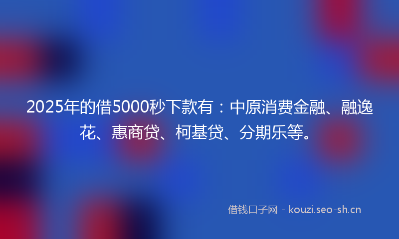 2025年的借5000秒下款有：中原消费金融、融逸花、惠商贷、柯基贷、分期乐等。