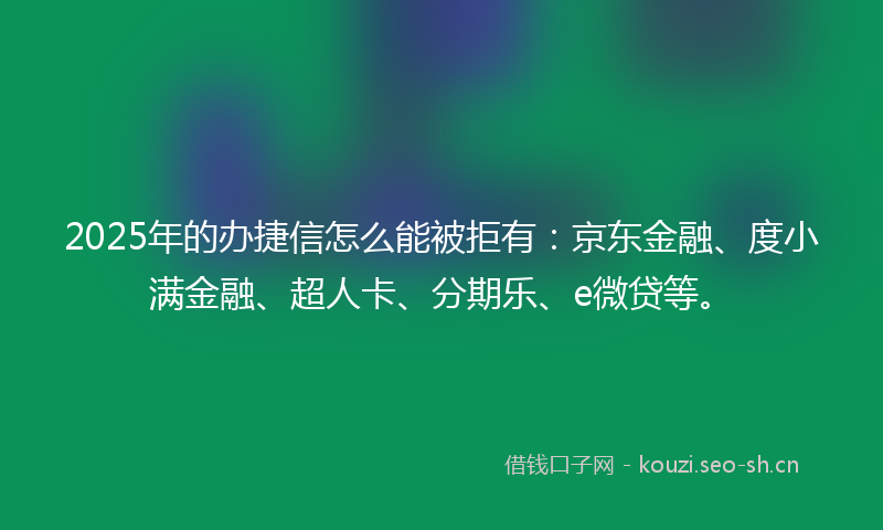 2025年的办捷信怎么能被拒有：京东金融、度小满金融、超人卡、分期乐、e微贷等。