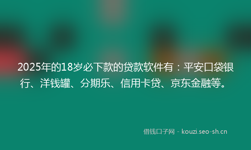 2025年的18岁必下款的贷款软件有：平安口袋银行、洋钱罐、分期乐、信用卡贷、京东金融等。