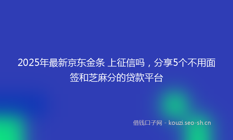 2025年最新京东金条 上征信吗，分享5个不用面签和芝麻分的贷款平台