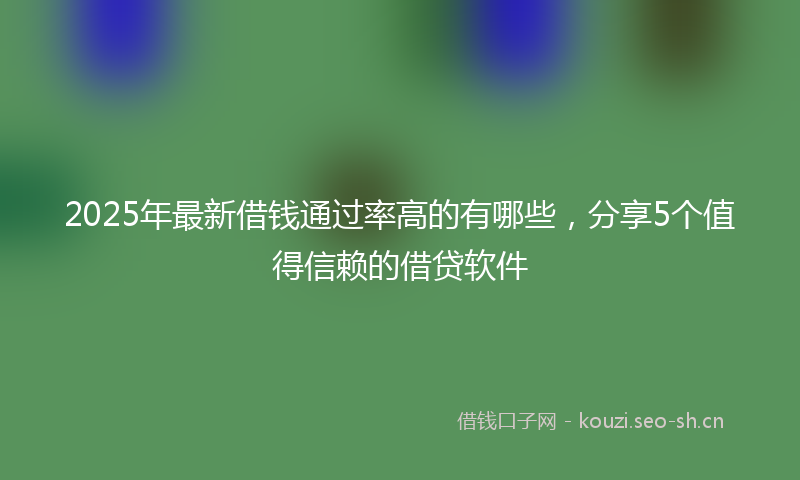 2025年最新借钱通过率高的有哪些，分享5个值得信赖的借贷软件