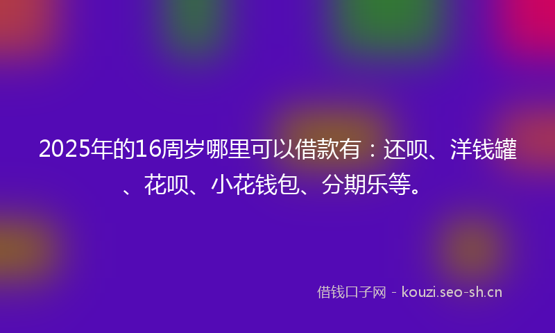 2025年的16周岁哪里可以借款有：还呗、洋钱罐、花呗、小花钱包、分期乐等。