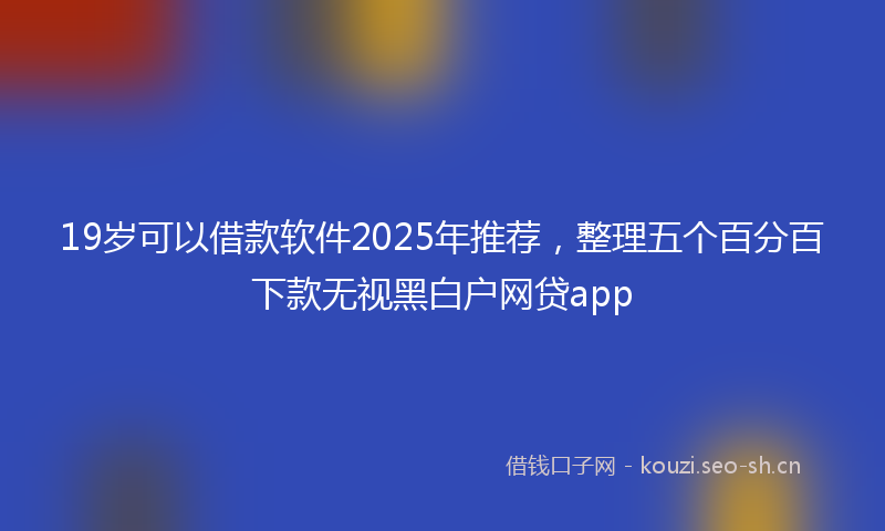 19岁可以借款软件2025年推荐，整理五个百分百下款无视黑白户网贷app