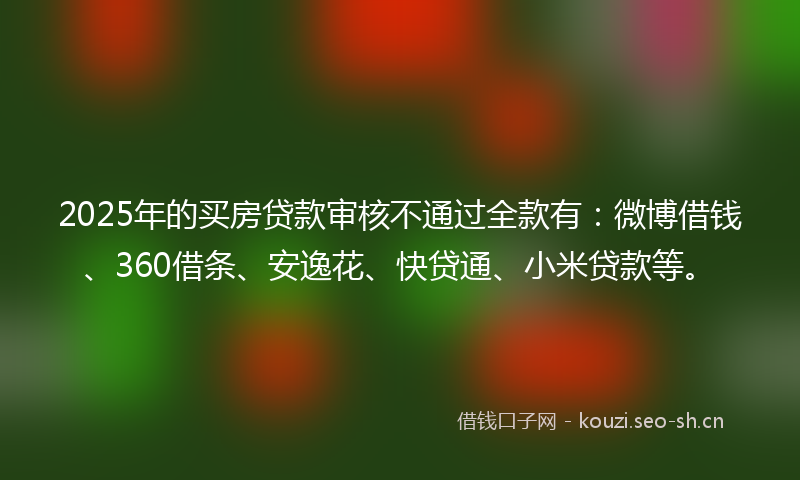 2025年的买房贷款审核不通过全款有：微博借钱、360借条、安逸花、快贷通、小米贷款等。
