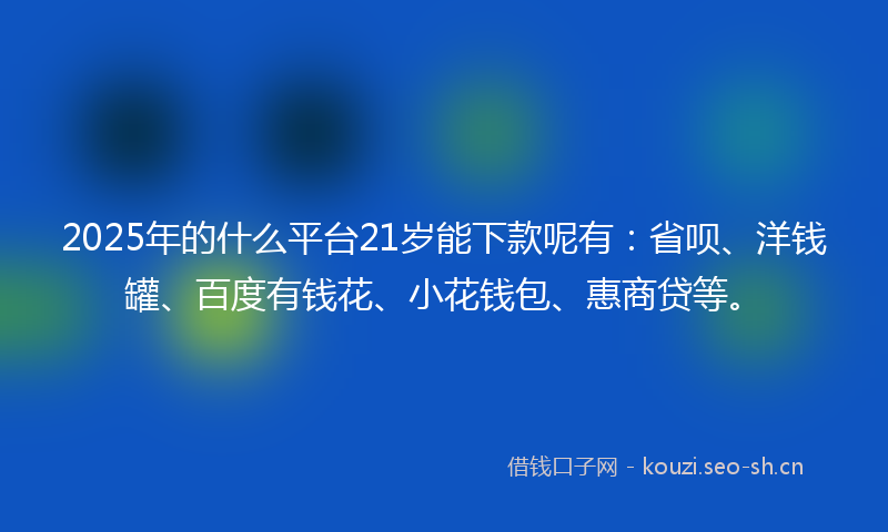 2025年的什么平台21岁能下款呢有：省呗、洋钱罐、百度有钱花、小花钱包、惠商贷等。