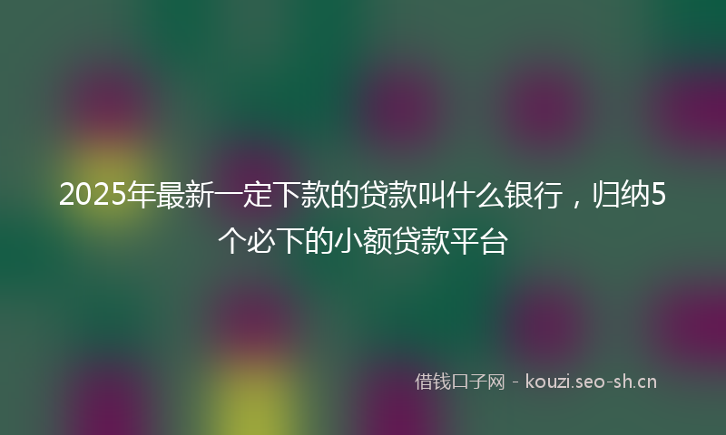 2025年最新一定下款的贷款叫什么银行，归纳5个必下的小额贷款平台