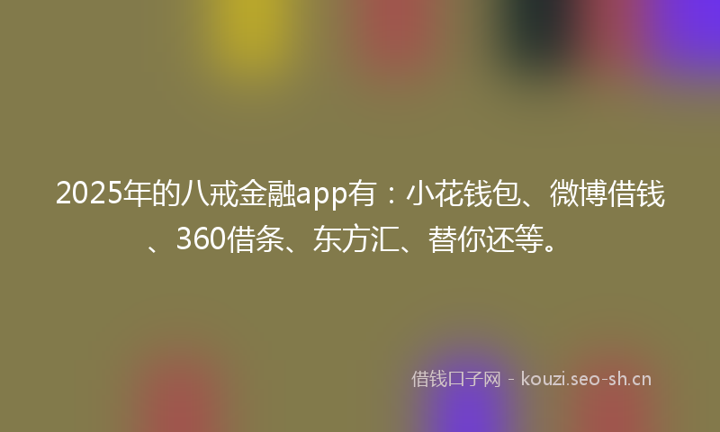 2025年的八戒金融app有:小花钱包、微博借钱、360借条、东方汇、替你还等。