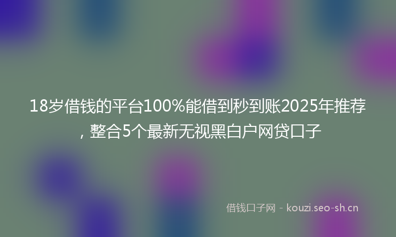 18岁借钱的平台100%能借到秒到账2025年推荐，整合5个最新无视黑白户网贷口子