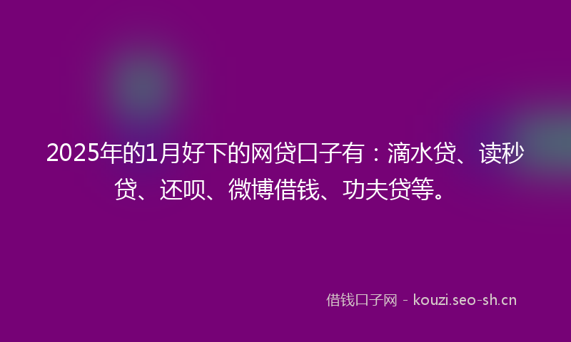 2025年的1月好下的网贷口子有：滴水贷、读秒贷、还呗、微博借钱、功夫贷等。