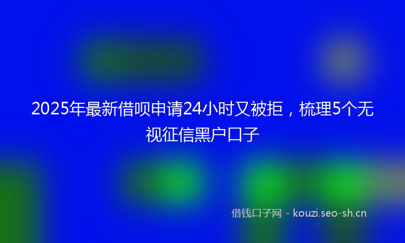 2025年最新借呗申请24小时又被拒，梳理5个无视征信黑户口子