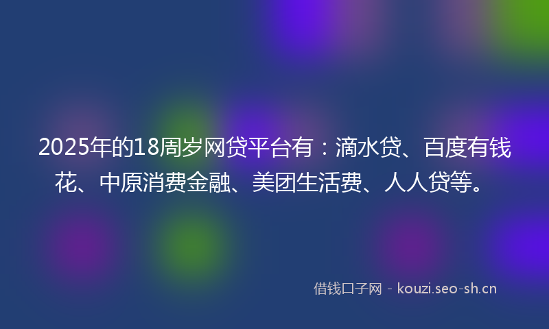 2025年的18周岁网贷平台有：滴水贷、百度有钱花、中原消费金融、美团生活费、人人贷等。