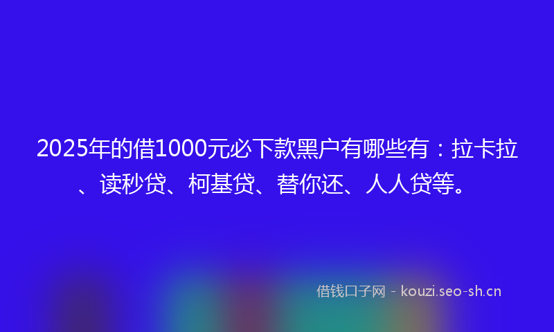 2025年的借1000元必下款黑户有哪些有：拉卡拉、读秒贷、柯基贷、替你还、人人贷等。