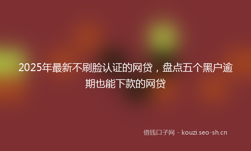2025年最新不刷脸认证的网贷，盘点五个黑户逾期也能下款的网贷