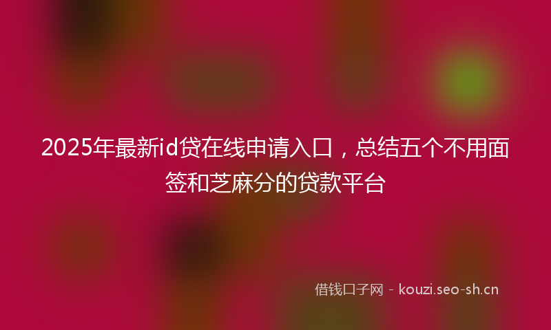 2025年最新id贷在线申请入口，总结五个不用面签和芝麻分的贷款平台