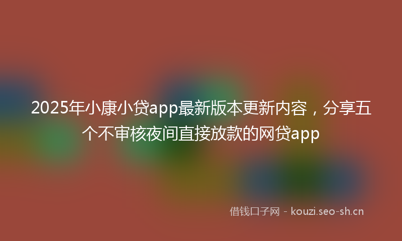 2025年小康小贷app最新版本更新内容，分享五个不审核夜间直接放款的网贷app