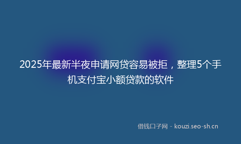 2025年最新半夜申请网贷容易被拒，整理5个手机支付宝小额贷款的软件