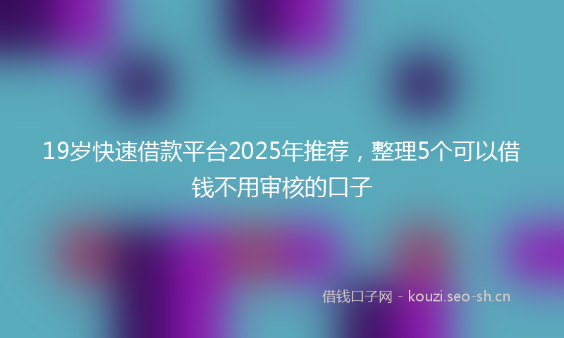 19岁快速借款平台2025年推荐，整理5个可以借钱不用审核的口子