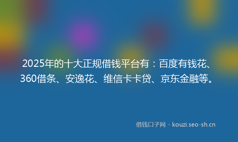 2025年的十大正规借钱平台有：百度有钱花、360借条、安逸花、维信卡卡贷、京东金融等。