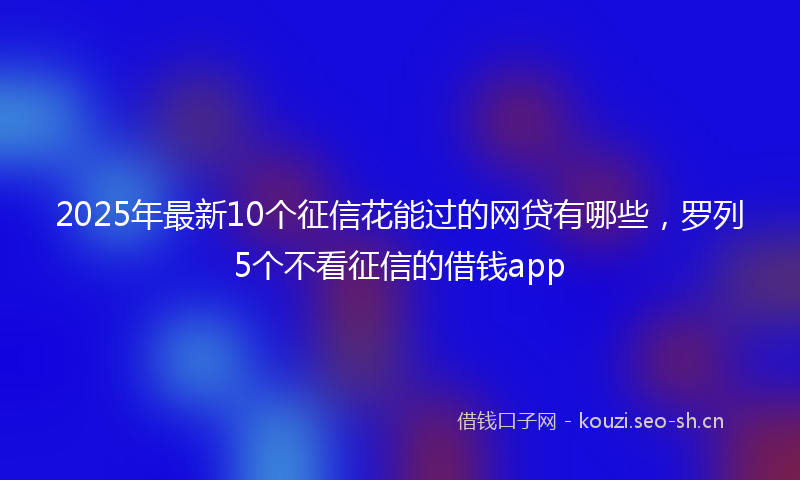 2025年最新10个征信花能过的网贷有哪些，罗列5个不看征信的借钱app