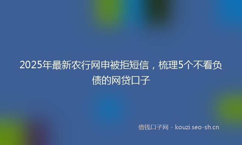 2025年最新农行网申被拒短信，梳理5个不看负债的网贷口子