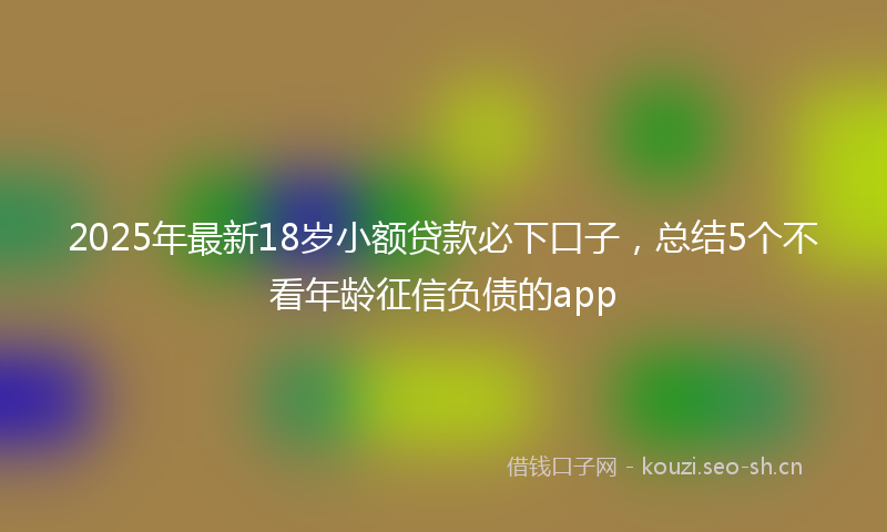 2025年最新18岁小额贷款必下口子，总结5个不看年龄征信负债的app