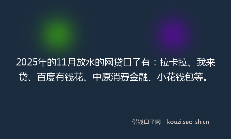 2025年的11月放水的网贷口子有：拉卡拉、我来贷、百度有钱花、中原消费金融、小花钱包等。