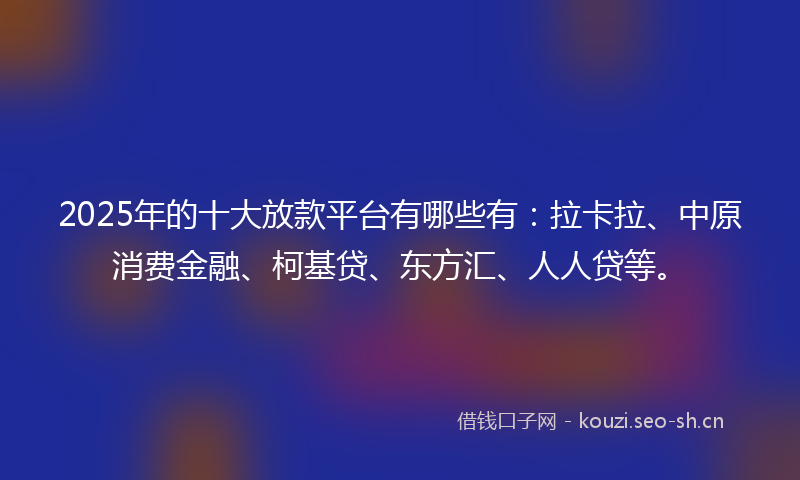 2025年的十大放款平台有哪些有：拉卡拉、中原消费金融、柯基贷、东方汇、人人贷等。