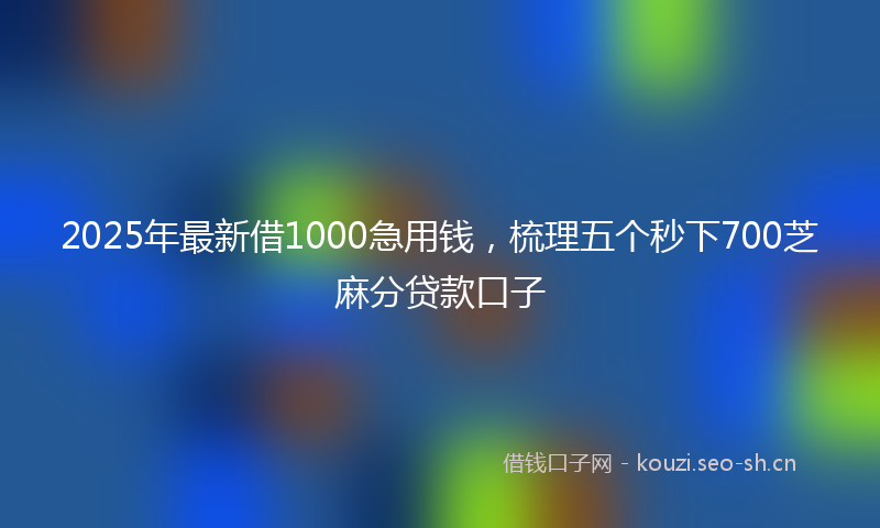2025年最新借1000急用钱，梳理五个秒下700芝麻分贷款口子
