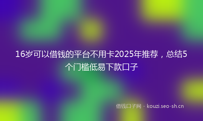 16岁可以借钱的平台不用卡2025年推荐，总结5个门槛低易下款口子