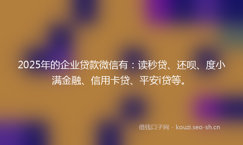 2025年的企业贷款微信有:读秒贷、还呗、度小满金融、信用卡贷、平安i贷等。