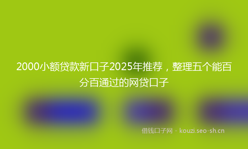 2000小额贷款新口子2025年推荐，整理五个能百分百通过的网贷口子