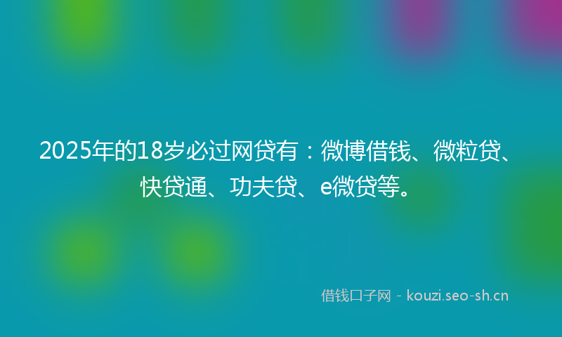 2025年的18岁必过网贷有:微博借钱、微粒贷、快贷通、功夫贷、e微贷等。