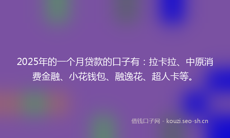 2025年的一个月贷款的口子有：拉卡拉、中原消费金融、小花钱包、融逸花、超人卡等。