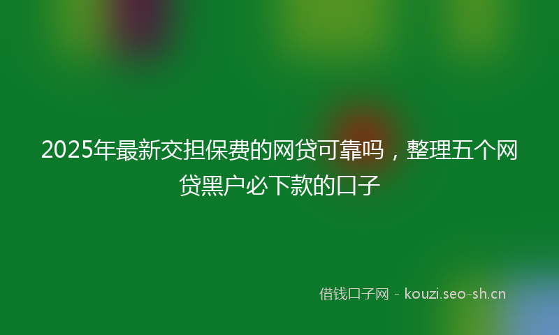 2025年最新交担保费的网贷可靠吗，整理五个网贷黑户必下款的口子