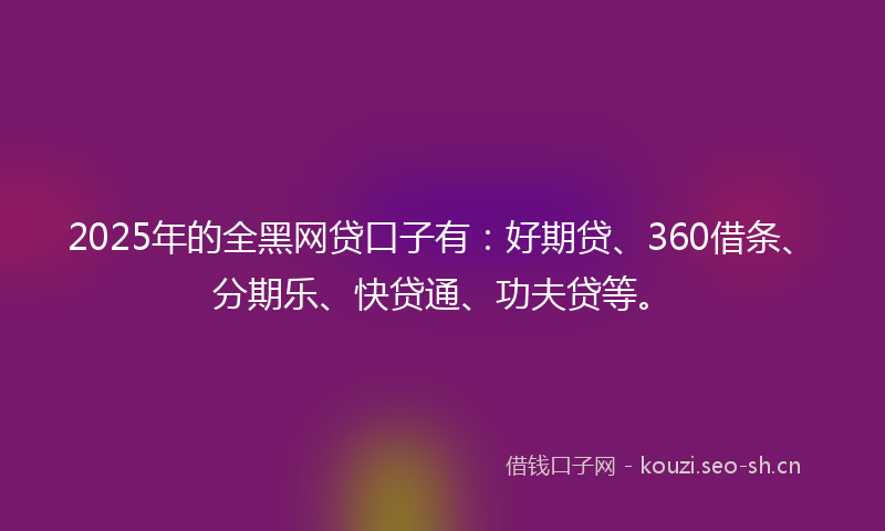 2025年的全黑网贷口子有：好期贷、360借条、分期乐、快贷通、功夫贷等。