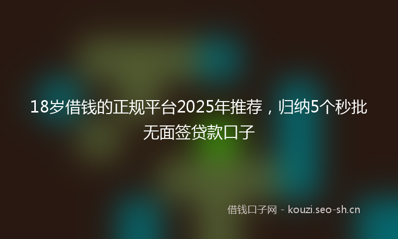 18岁借钱的正规平台2025年推荐，归纳5个秒批无面签贷款口子