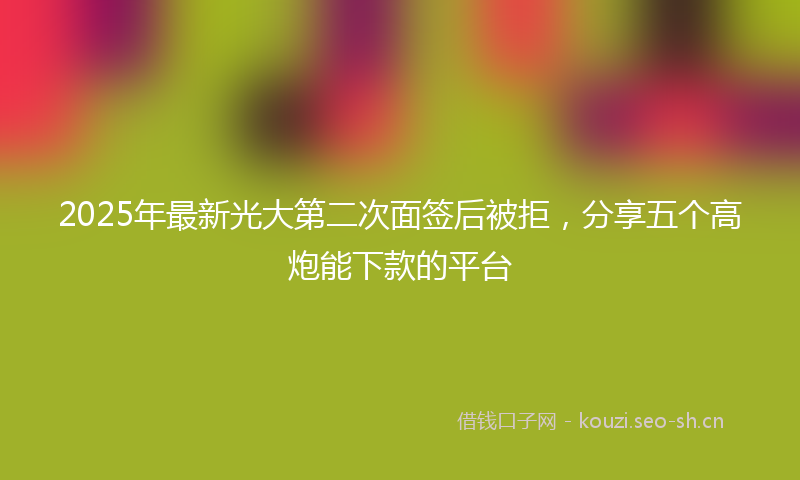 2025年最新光大第二次面签后被拒，分享五个高炮能下款的平台