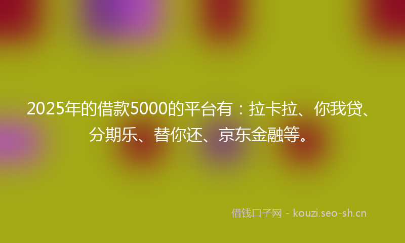 2025年的借款5000的平台有：拉卡拉、你我贷、分期乐、替你还、京东金融等。