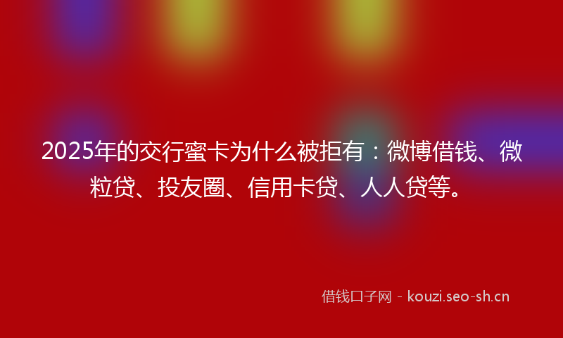 2025年的交行蜜卡为什么被拒有：微博借钱、微粒贷、投友圈、信用卡贷、人人贷等。