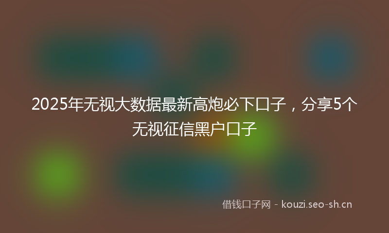 2025年无视大数据最新高炮必下口子，分享5个无视征信黑户口子