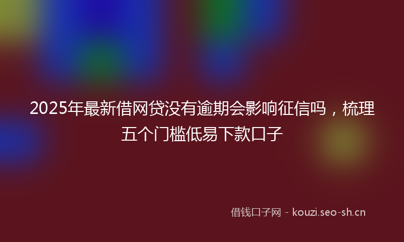 2025年最新借网贷没有逾期会影响征信吗，梳理五个门槛低易下款口子