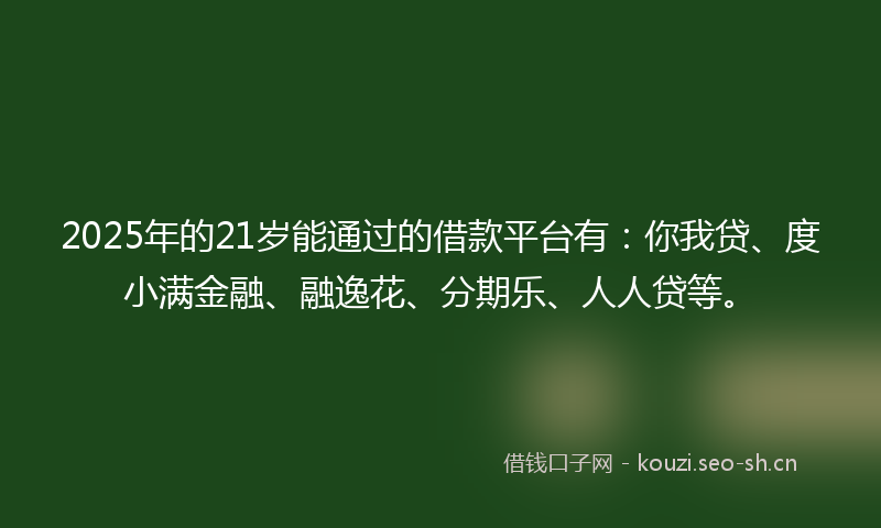 2025年的21岁能通过的借款平台有：你我贷、度小满金融、融逸花、分期乐、人人贷等。