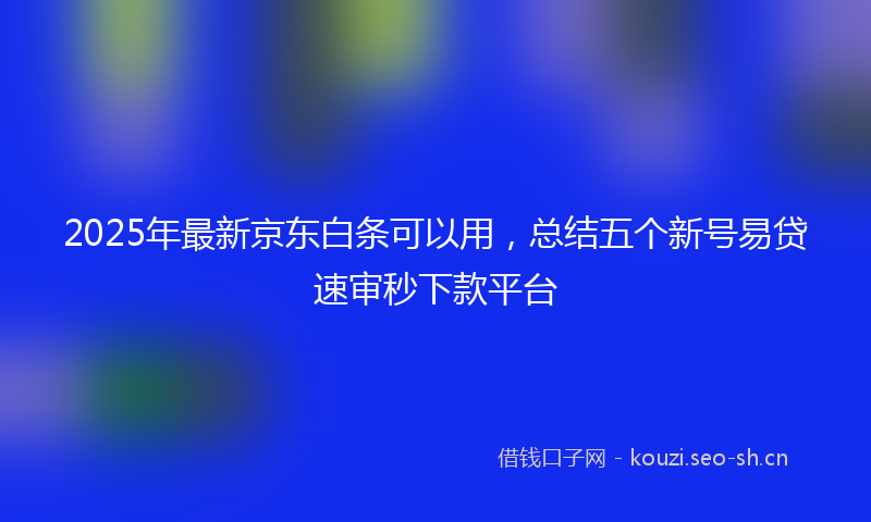 2025年最新京东白条可以用，总结五个新号易贷速审秒下款平台