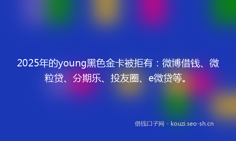 2025年的young黑色金卡被拒有：微博借钱、微粒贷、分期乐、投友圈、e微贷等。