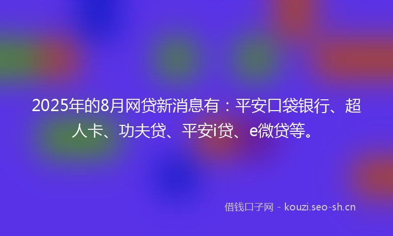 2025年的8月网贷新消息有：平安口袋银行、超人卡、功夫贷、平安i贷、e微贷等。