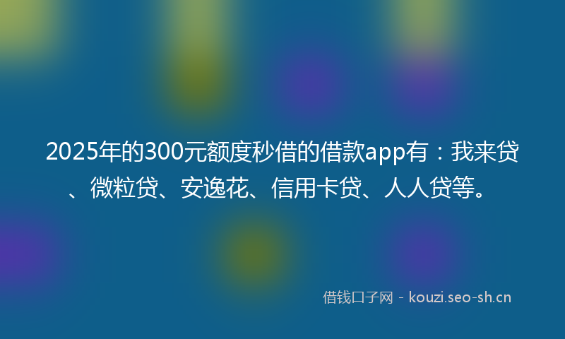 2025年的300元额度秒借的借款app有：我来贷、微粒贷、安逸花、信用卡贷、人人贷等。
