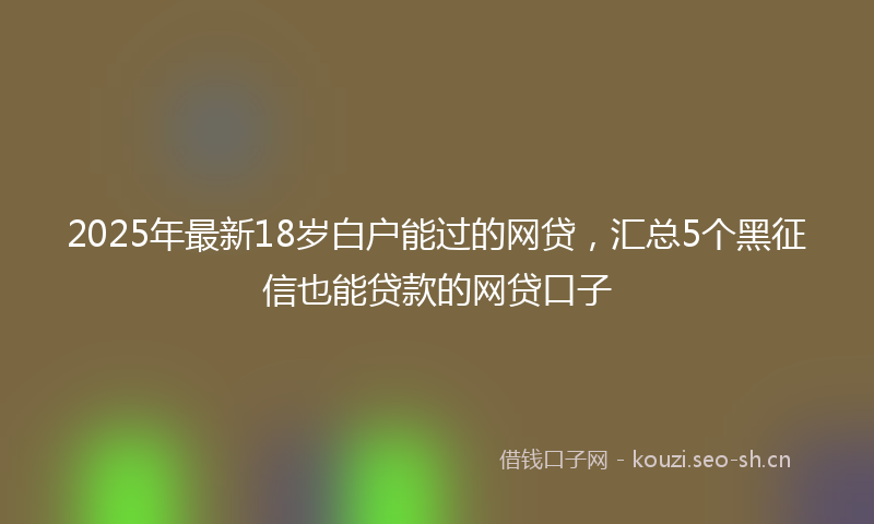 2025年最新18岁白户能过的网贷，汇总5个黑征信也能贷款的网贷口子